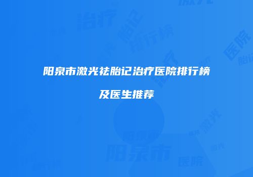 阳泉市激光祛胎记治疗医院排行榜及医生推荐