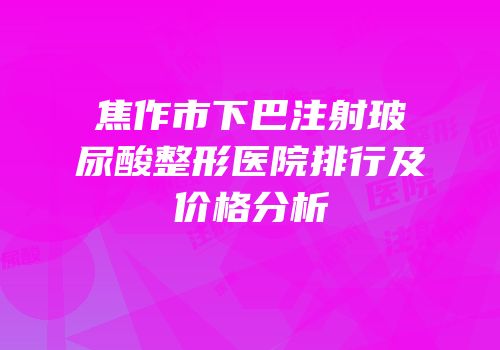 焦作市下巴注射玻尿酸整形医院排行及价格分析