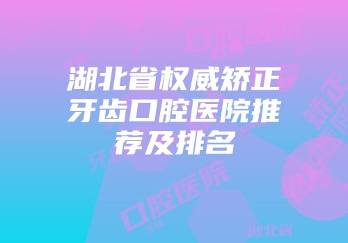 湖北省权威矫正牙齿口腔医院推荐及排名