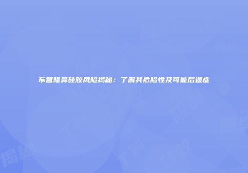 东营隆鼻硅胶风险揭秘：了解其危险性及可能后遗症
