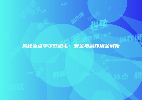 揭秘冰点华尔兹脱毛：安全与副作用全解析