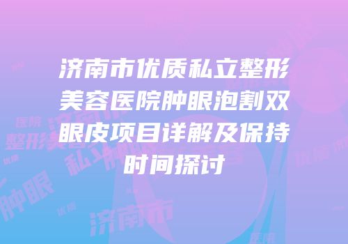 济南市优质私立整形美容医院肿眼泡割双眼皮项目详解及保持时间探讨