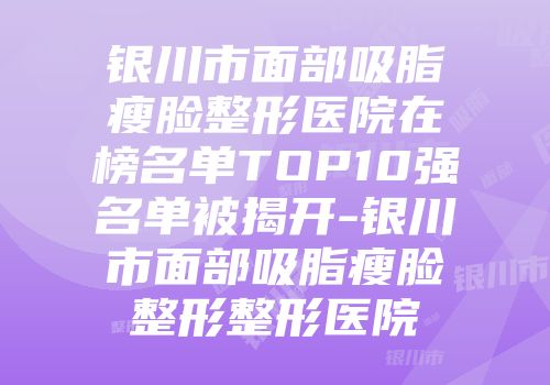 银川市面部吸脂瘦脸整形医院在榜名单TOP10强名单被揭开-银川市面部吸脂瘦脸整形整形医院