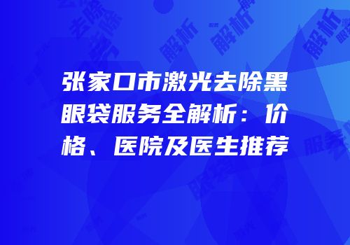 张家口市激光去除黑眼袋服务全解析：价格、医院及医生推荐