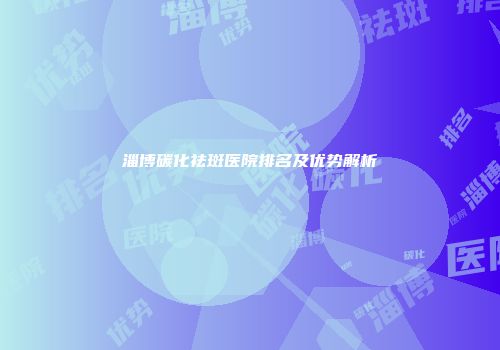 淄博碳化祛斑医院排名及优势解析