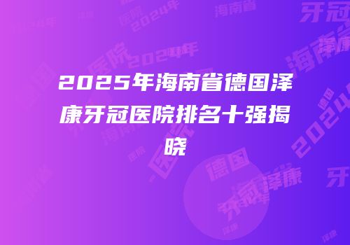 2025年海南省德国泽康牙冠医院排名十强揭晓