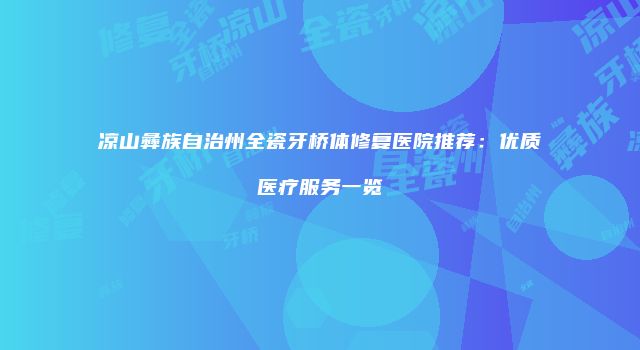 凉山彝族自治州全瓷牙桥体修复医院推荐：优质医疗服务一览