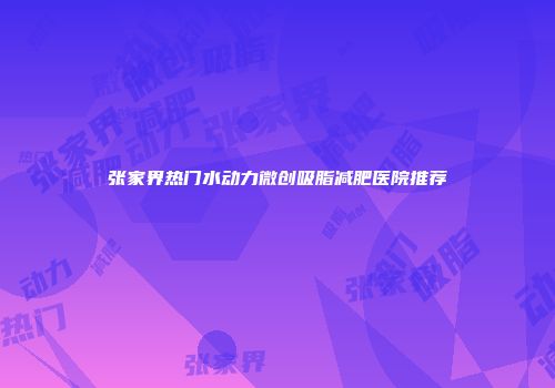 张家界热门水动力微创吸脂减肥医院推荐