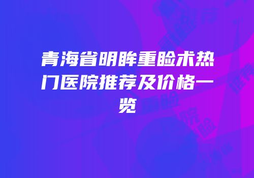 青海省明眸重睑术热门医院推荐及价格一览