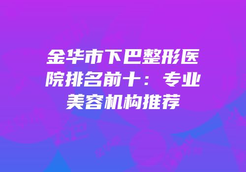 金华市下巴整形医院排名前十：专业美容机构推荐