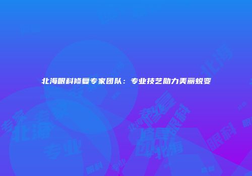 北海眼科修复专家团队：专业技艺助力美丽蜕变