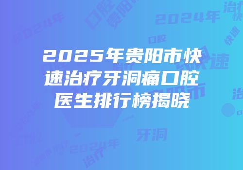 2025年贵阳市快速治疗牙洞痛口腔医生排行榜揭晓