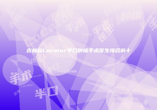吉林省Locator半口种植手术医生排名前十