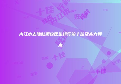 内江市去除妊娠纹医生排行前十佳及实力评点