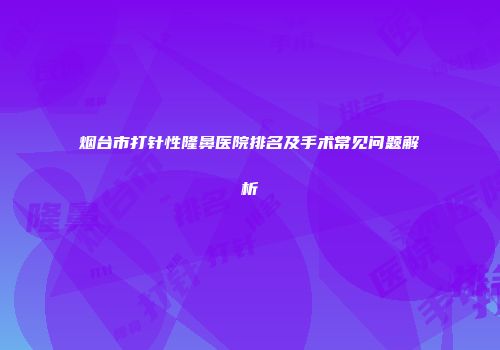 烟台市打针性隆鼻医院排名及手术常见问题解析