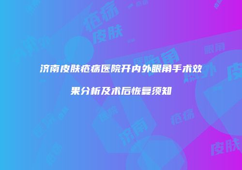 济南皮肤疮疡医院开内外眼角手术效果分析及术后恢复须知