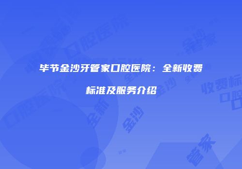 毕节金沙牙管家口腔医院：全新收费标准及服务介绍