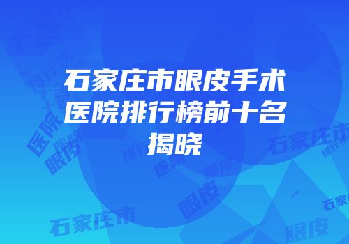 石家庄市眼皮手术医院排行榜前十名揭晓