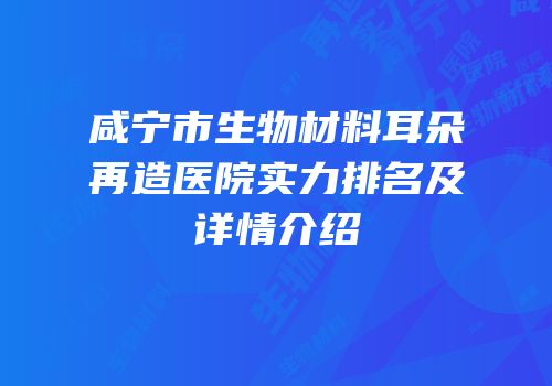 咸宁市生物材料耳朵再造医院实力排名及详情介绍