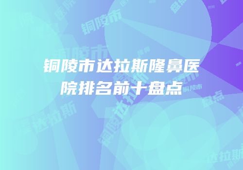 铜陵市达拉斯隆鼻医院排名前十盘点