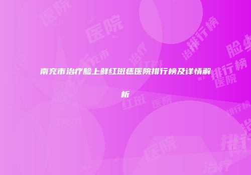 南充市治疗脸上鲜红斑痣医院排行榜及详情解析