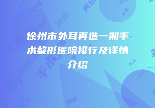 徐州市外耳再造一期手术整形医院排行及详情介绍