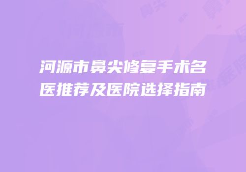 河源市鼻尖修复手术名医推荐及医院选择指南