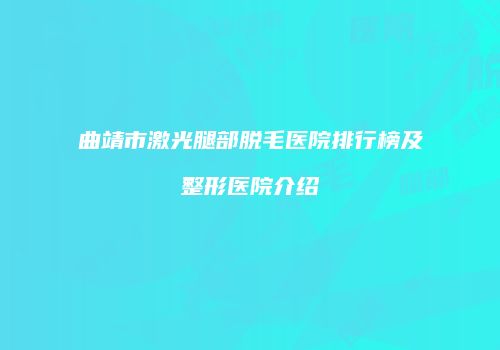 曲靖市激光腿部脱毛医院排行榜及整形医院介绍
