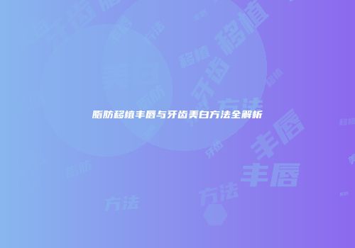 脂肪移植丰唇与牙齿美白方法全解析