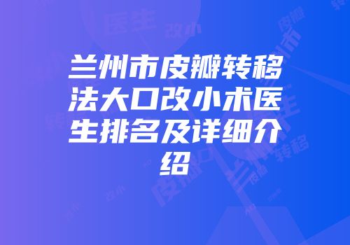 兰州市皮瓣转移法大口改小术医生排名及详细介绍