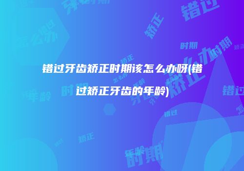 错过牙齿矫正时期该怎么办呀(错过矫正牙齿的年龄)