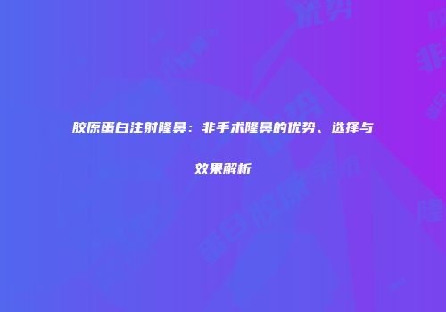 胶原蛋白注射隆鼻：非手术隆鼻的优势、选择与效果解析