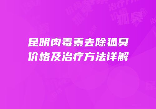 昆明肉毒素去除狐臭价格及治疗方法详解