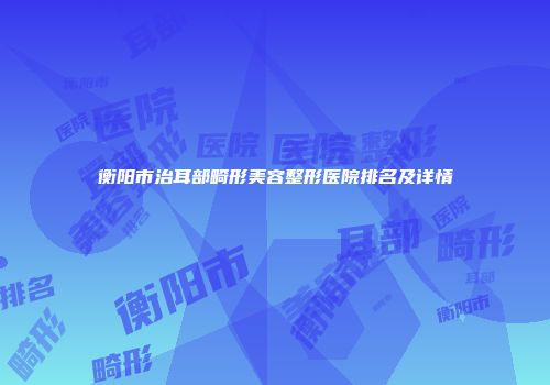 衡阳市治耳部畸形美容整形医院排名及详情