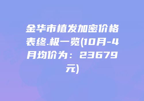金华市植发加密价格表终.极一览(10月-4月均价为：23679元)