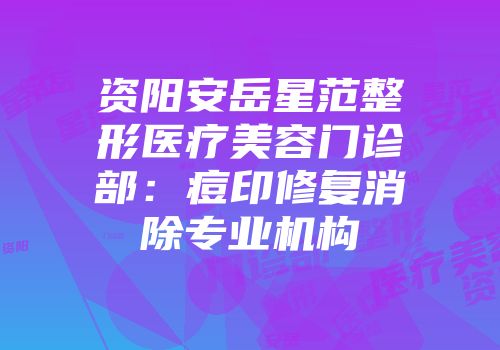 资阳安岳星范整形医疗美容门诊部：痘印修复消除专业机构