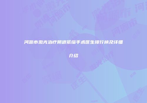 河源市激光治疗阴道紧缩手术医生排行榜及详细介绍
