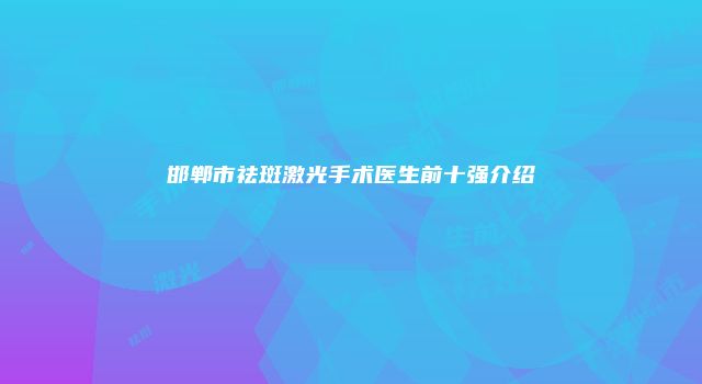 邯郸市祛斑激光手术医生前十强介绍