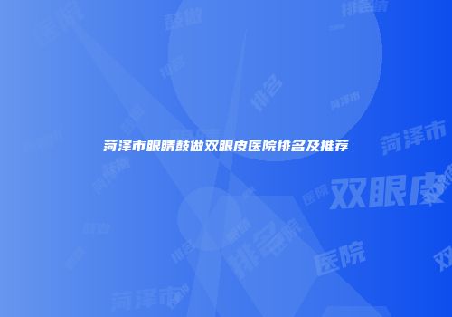 菏泽市眼睛鼓做双眼皮医院排名及推荐
