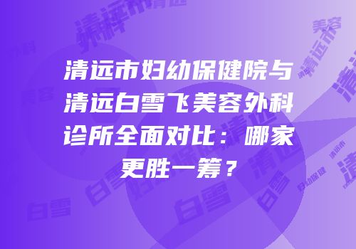 清远市妇幼保健院与清远白雪飞美容外科诊所全面对比：哪家更胜一筹？