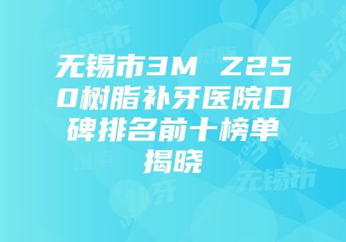 无锡市3M Z250树脂补牙医院口碑排名前十榜单揭晓