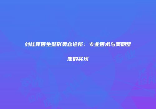 刘桂萍医生整形美容诊所：专业医术与美丽梦想的实现