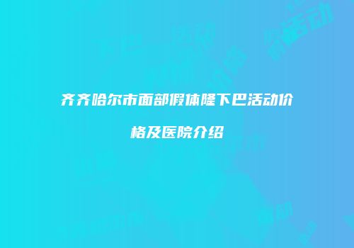 齐齐哈尔市面部假体隆下巴活动价格及医院介绍