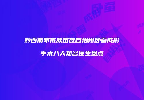 黔西南布依族苗族自治州卧蚕成形手术八大知名医生盘点