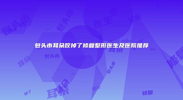包头市耳朵咬掉了修复整形医生及医院推荐