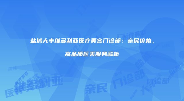 盐城大丰维多利亚医疗美容门诊部：亲民价格，高品质医美服务解析