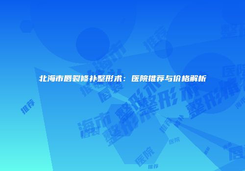 北海市唇裂修补整形术：医院推荐与价格解析