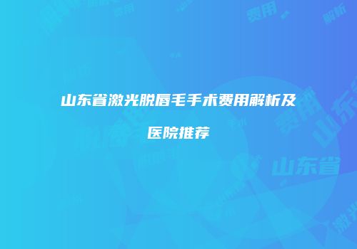 山东省激光脱唇毛手术费用解析及医院推荐