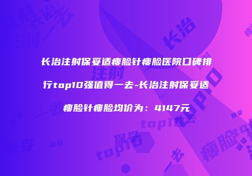 长治注射保妥适瘦脸针瘦脸医院口碑排行top10强值得一去-长治注射保妥适瘦脸针瘦脸均价为：4147元