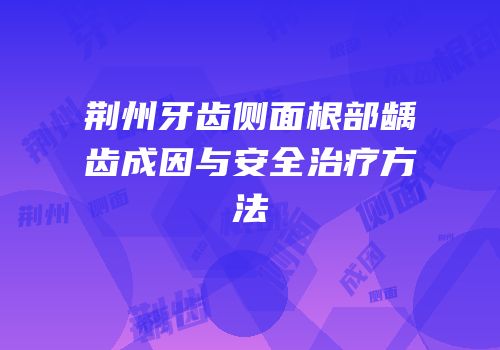 荆州牙齿侧面根部龋齿成因与安全治疗方法